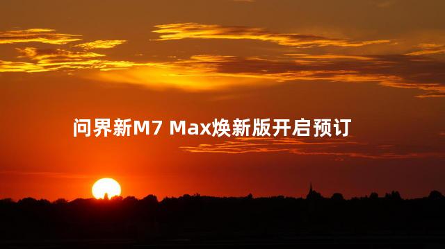 问界新M7 Max焕新版开启预订